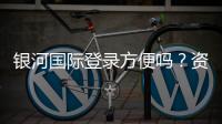 银河国际登录方便吗？资深玩家分享快速登录与游戏体验
