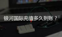 银河国际充值多久到账？到账时间及常见问题解析