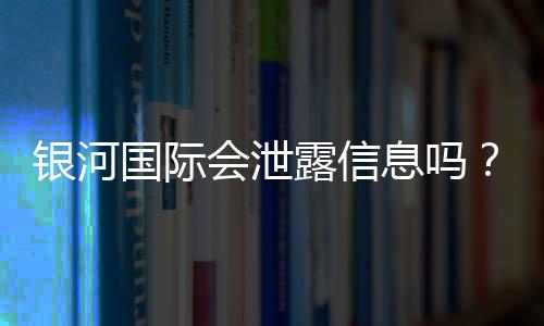 银河国际会泄露信息吗?深度解析平台安全性与隐私保护措施