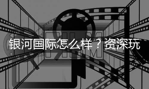 银河国际怎么样?资深玩家带你全面评测平台优劣势
