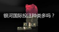 银河国际投注种类多吗？全面解析平台热门游戏与特色玩法