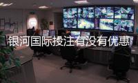银河国际投注有没有优惠？最新优惠活动及领取攻略