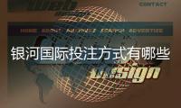 银河国际投注方式有哪些？详解主流存款取款渠道与技巧