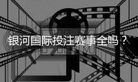 银河国际投注赛事全吗？一网打尽热门赛事与投注攻略