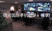 银河国际手机登录：畅享顶级娱乐体验与安全登录指南