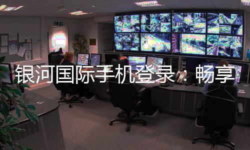 银河国际手机登录:畅享顶级娱乐体验与安全登录指南