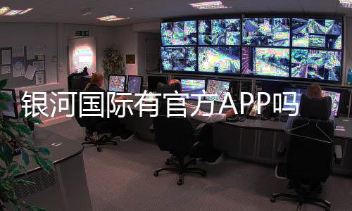 银河国际有官方APP吗？下载安装及使用指南全解析