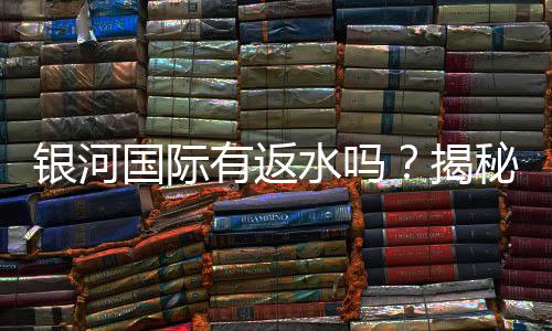 银河国际有返水吗?揭秘返水政策与领取技巧