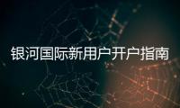 银河国际新用户开户指南：轻松注册享首存礼遇与新手福利