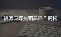 银河国际是骗局吗？揭秘其真实性与玩家体验