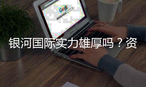 银河国际实力雄厚吗?资深玩家揭秘其真实背景与优势