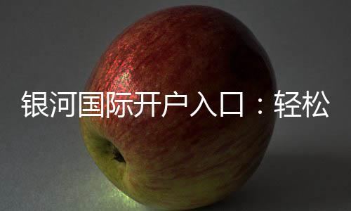 银河国际开户入口:轻松注册畅享顶级棋牌娱乐体验