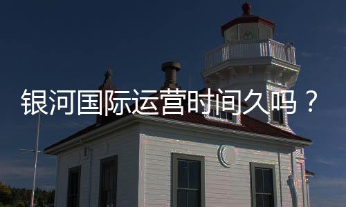 银河国际运营时间久吗?资深玩家揭秘平台历史与稳定性