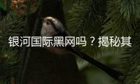 银河国际黑网吗？揭秘其真伪与玩家安全指南