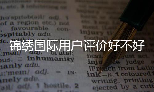 锦绣国际用户评价好不好？深度解析用户体验