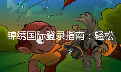 锦绣国际登录指南:轻松开启您的精彩旅程