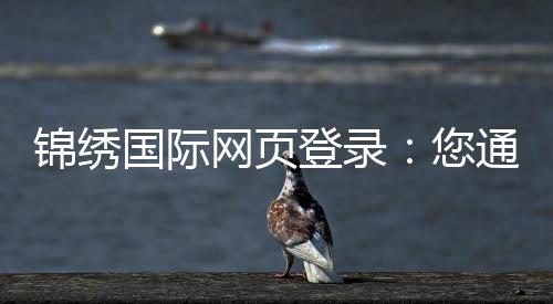 锦绣国际网页登录:您通往精彩世界的钥匙