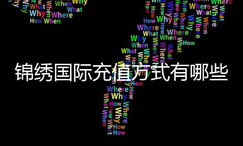 锦绣国际充值方式有哪些:详细指南