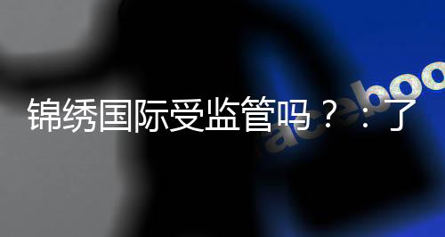 锦绣国际受监管吗?:了解一下相关信息
