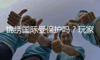 锦绣国际受保护吗？玩家必读！