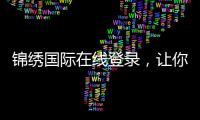 锦绣国际在线登录，让你的生活更精彩