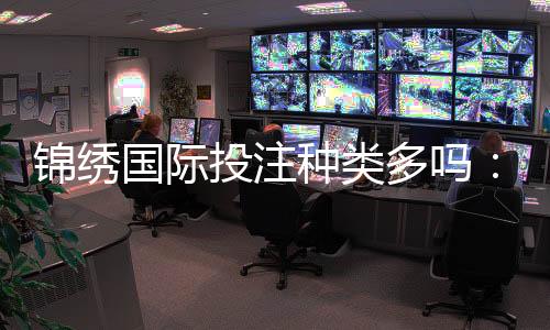 锦绣国际投注种类多吗:赛事丰富玩法多样