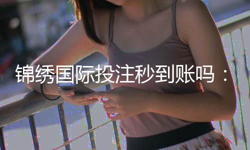 锦绣国际投注秒到账吗:投注流程详解
