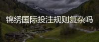 锦绣国际投注规则复杂吗：揭秘实情