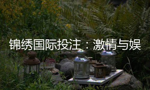 锦绣国际投注:激情与娱乐的极致体验