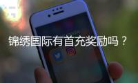 锦绣国际有首充奖励吗？：详细解读新手福利