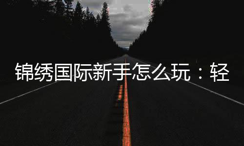 锦绣国际新手怎么玩:轻松上手的实用指南