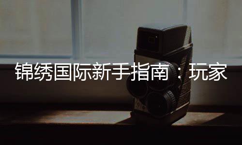 锦绣国际新手指南:玩家必读