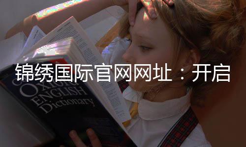 锦绣国际官网网址：开启无限可能的旅程