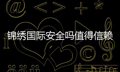 锦绣国际安全吗值得信赖吗?