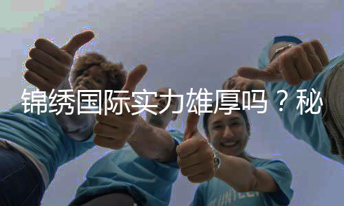 锦绣国际实力雄厚吗?秘密揭晓