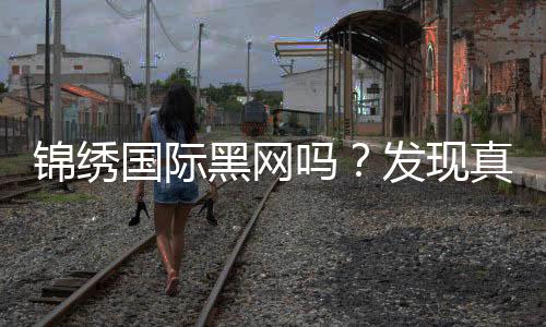 锦绣国际黑网吗?发现真相!