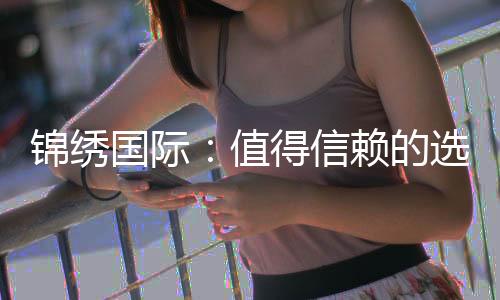 锦绣国际:值得信赖的选择