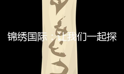 锦绣国际：让我们一起探索自由与财富的新世界