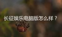 长征娱乐电脑版怎么样？资深玩家体验评测与实战攻略