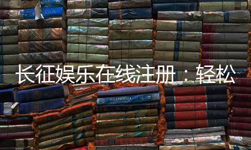 长征娱乐在线注册:轻松完成账号开通畅享顶级棋牌游戏体验