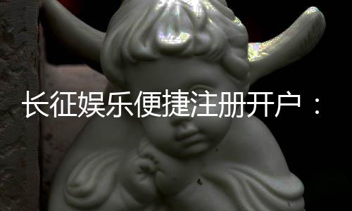 长征娱乐便捷注册开户:三步完成开户畅享顶级棋牌游戏