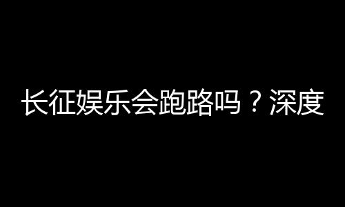 长征娱乐会跑路吗?深度解析平台资质与玩家资金安全保障