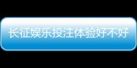 长征娱乐投注体验好不好？资深玩家分享真实测评与技巧