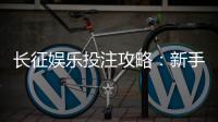 长征娱乐投注攻略：新手必看的实战技巧与盈利策略