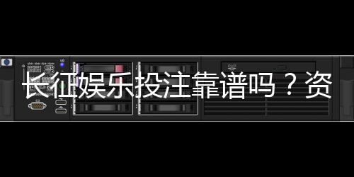 长征娱乐投注靠谱吗?资深玩家亲测平台安全性与玩法体验