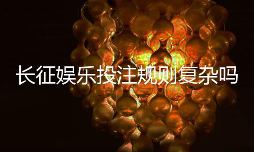 长征娱乐投注规则复杂吗?新手玩家必看的简明解析指南