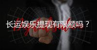 长运娱乐提现有限额吗？详细解答额度规则与快速到账技巧