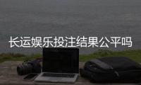 长运娱乐投注结果公平吗？深度解析平台公正性与玩家实测反馈