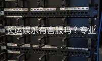 长运娱乐有客服吗？专业客服团队为您解答疑问