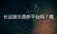 长运娱乐是新平台吗？揭秘其背景与游戏特色